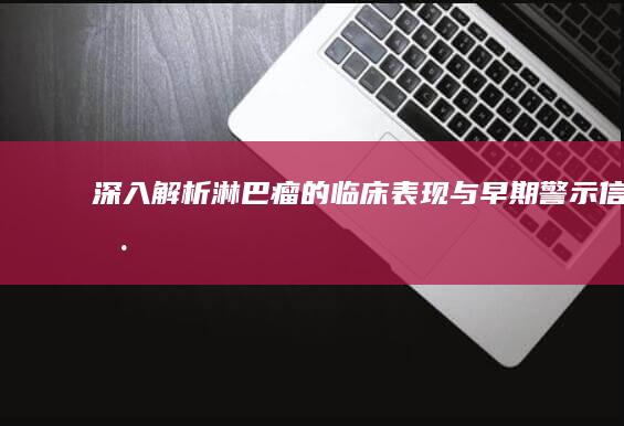 深入解析：淋巴瘤的临床表现与早期警示信号